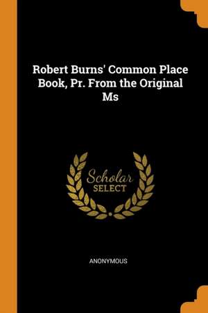 Robert Burns' Common Place Book, Pr. from the Original MS de Anonymous