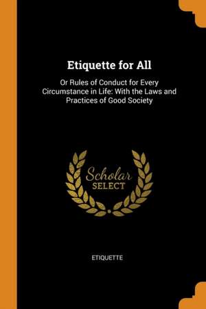 Etiquette for All: Or Rules of Conduct for Every Circumstance in Life: With the Laws and Practices of Good Society de Etiquette