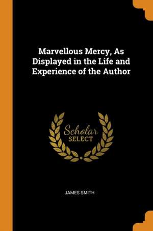 Marvellous Mercy, as Displayed in the Life and Experience of the Author de James Smith