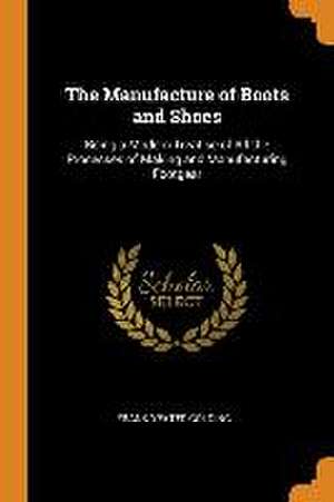 The Manufacture of Boots and Shoes: Being a Modern Treatise of All the Processes of Making and Manufacturing Footgear de Frank Yeates Golding