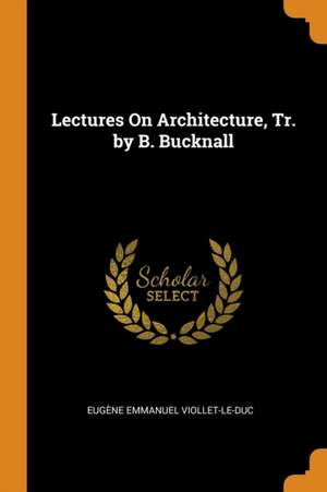 Lectures on Architecture, Tr. by B. Bucknall de Eugene Emmanuel Viollet-Le-Duc