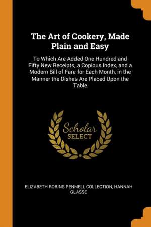 The Art of Cookery, Made Plain and Easy: To Which Are Added One Hundred and Fifty New Receipts, a Copious Index, and a Modern Bill of Fare for Each Mo de Elizabeth Robins Pennell Collection