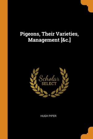 Pigeons, Their Varieties, Management [&c.] de Hugh Piper