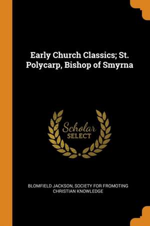 Early Church Classics; St. Polycarp, Bishop of Smyrna de Blomfield Jackson