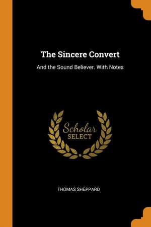 The Sincere Convert: And the Sound Believer. with Notes de Thomas Sheppard