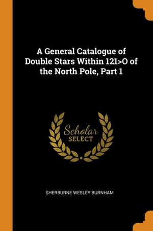 A General Catalogue of Double Stars Within 121>o of the North Pole, Part 1 de Sherburne Wesley Burnham