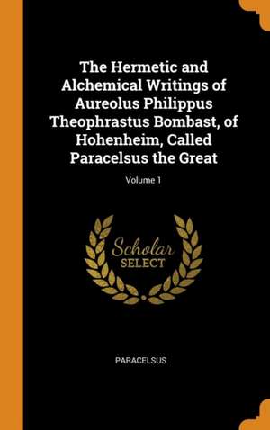 The Hermetic and Alchemical Writings of Aureolus Philippus Theophrastus Bombast, of Hohenheim, Called Paracelsus the Great; Volume 1 de Paracelsus