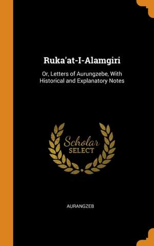 Ruka'at-I-Alamgiri: Or, Letters of Aurungzebe, With Historical and Explanatory Notes de Aurangzeb