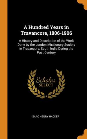 A Hundred Years in Travancore, 1806-1906: A History and Description of the Work Done by the London Missionary Society in Travancore, South India Durin de Isaac Henry Hacker