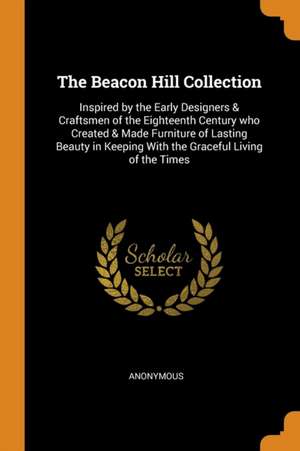 The Beacon Hill Collection: Inspired by the Early Designers & Craftsmen of the Eighteenth Century Who Created & Made Furniture of Lasting Beauty i de Anonymous