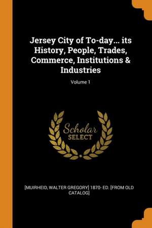 Jersey City of To-Day... Its History, People, Trades, Commerce, Institutions & Industries; Volume 1 de Walter Gregory Muirheid