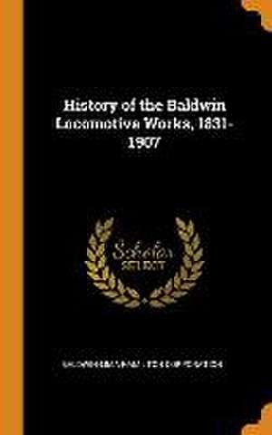 History of the Baldwin Locomotive Works, 1831-1907 de Baldwin-Lima-Hamilton Corporation