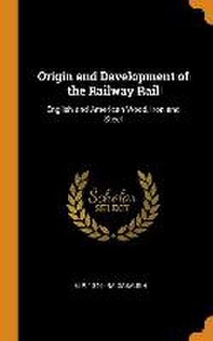 Origin and Development of the Railway Rail: English and American Wood, Iron and Steel de G. P. Raidabaugh