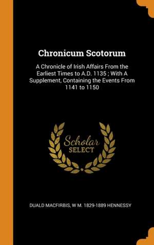 Chronicum Scotorum: A Chronicle of Irish Affairs From the Earliest Times to A.D. 1135; With A Supplement, Containing the Events From 1141 de Duald Macfirbis