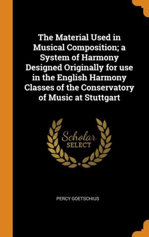 The Material Used in Musical Composition; a System of Harmony Designed Originally for use in the English Harmony Classes of the Conservatory of Music de Percy Goetschius