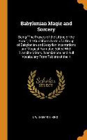 Babylonian Magic and Sorcery: Being The Prayers of the Lifting of the Hand, the Cuneiform Texts of a Group of Babylonian and Assyrian Incantations a de L. W. King