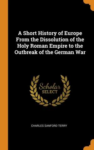 A Short History of Europe From the Dissolution of the Holy Roman Empire to the Outbreak of the German War de Charles Sanford Terry