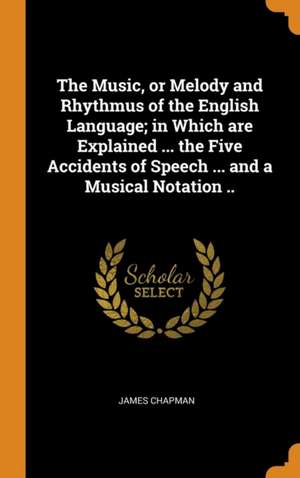 The Music, or Melody and Rhythmus of the English Language; in Which are Explained ... the Five Accidents of Speech ... and a Musical Notation .. de James Chapman