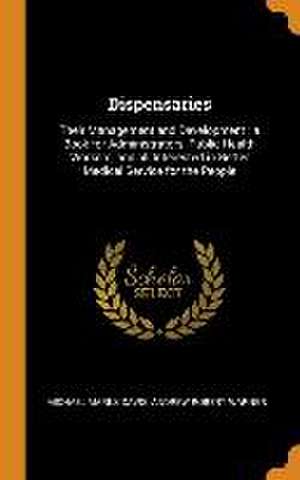 Dispensaries: Their Management and Development: a Book for Administrators, Public Health Workers, and all Interested in Better Medic de Michael Marks Davis