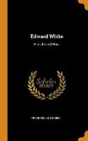 Edward White: His Life and Work de Frederick Ash Freer