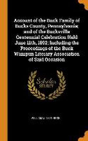 Account of the Buck Family of Bucks County, Pennsylvania; and of the Bucksville Centennial Celebration Held June 11th, 1892; Including the Proceedings de William J. Buck