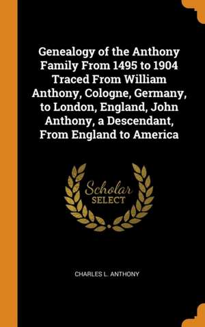 Genealogy of the Anthony Family From 1495 to 1904 Traced From William Anthony, Cologne, Germany, to London, England, John Anthony, a Descendant, From de Charles L. Anthony