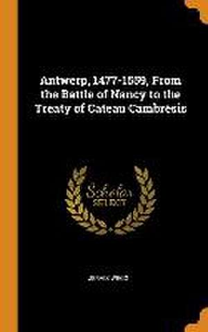 Antwerp, 1477-1559, From the Battle of Nancy to the Treaty of Cateau Cambrésis de Jervis Wegg