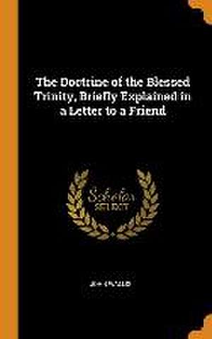 The Doctrine of the Blessed Trinity, Briefly Explained in a Letter to a Friend de John Wallis