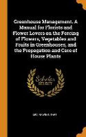 Greenhouse Management. A Manual for Florists and Flower Lovers on the Forcing of Flowers, Vegetables and Fruits in Greenhouses, and the Propagation an de Levi Rawson Taft