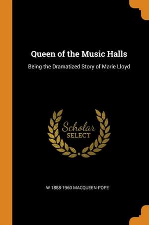 Queen of the Music Halls: Being the Dramatized Story of Marie Lloyd de W. Macqueen-Pope