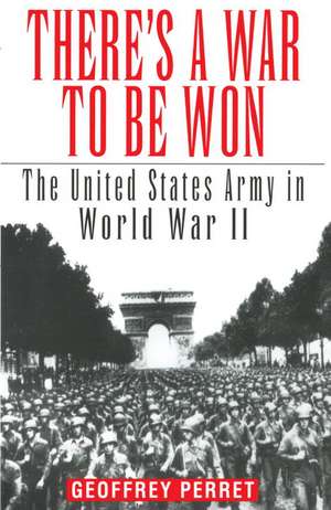 There's a War to Be Won: The United States Army in World War II de Geoffrey Perret