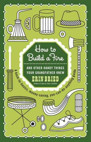 How to Build a Fire: And Other Handy Things Your Grandfather Knew de Erin Bried