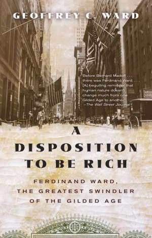 A Disposition to Be Rich: Ferdinand Ward, the Greatest Swindler of the Gilded Age de Geoffrey C. Ward