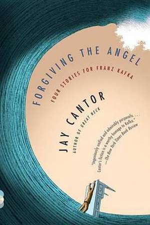 Forgiving the Angel: Four Stories for Franz Kafka de Jay Cantor