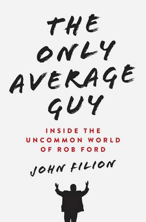 The Only Average Guy: Inside the Uncommon World of Rob Ford de John Filion