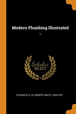 Modern Plumbing Illustrated .. de R. M. (Robert Macy) Starbuck