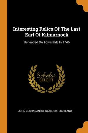 Interesting Relics of the Last Earl of Kilmarnock: Beheaded on Tower-Hill, in 1746 de Scotland ). John Buchanan (of Glasgow