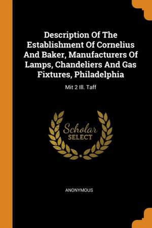 Description of the Establishment of Cornelius and Baker, Manufacturers of Lamps, Chandeliers and Gas Fixtures, Philadelphia: Mit 2 Ill. Taff de Anonymous