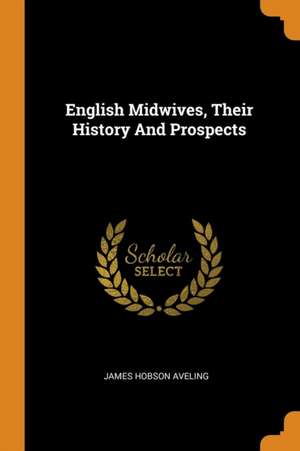 English Midwives, Their History and Prospects de James Hobson Aveling