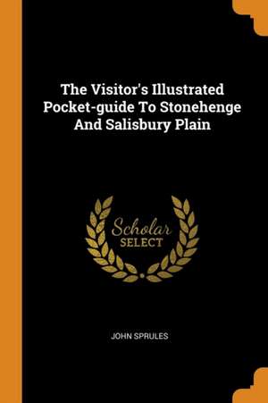 The Visitor's Illustrated Pocket-Guide to Stonehenge and Salisbury Plain de John Sprules