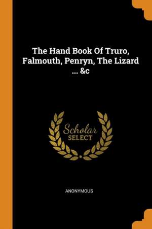 The Hand Book of Truro, Falmouth, Penryn, the Lizard ... &c de Anonymous