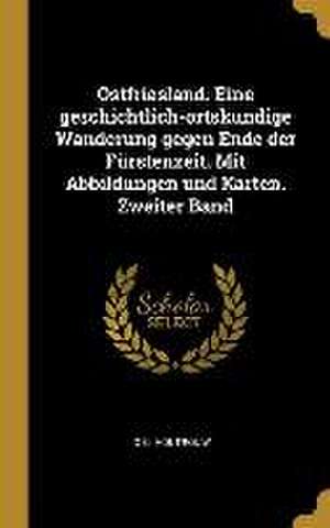 Ostfriesland. Eine Geschichtlich-Ortskundige Wanderung Gegen Ende Der Fürstenzeit. Mit Abbildungen Und Karten. Zweiter Band de O. G. Houtrouw