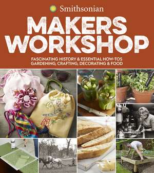 Smithsonian Makers Workshop: Fascinating History & Essential How-Tos: Gardening, Crafting, Decorating & Food de Smithsonian Institution