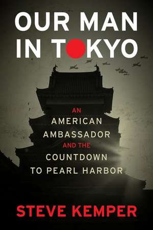 Our Man In Tokyo: An American Ambassador and the Countdown to Pearl Harbor de Steve Kemper