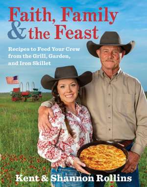 Faith, Family & The Feast: Recipes to Feed Your Crew from the Grill, Garden, and Iron Skillet de Kent Rollins