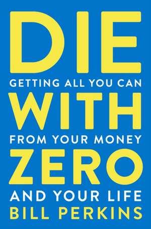 Die With Zero: Getting All You Can from Your Money and Your Life de Bill Perkins