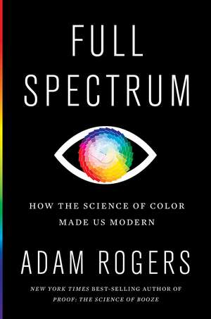 Full Spectrum: How the Science of Color Made Us Modern de Adam Rogers