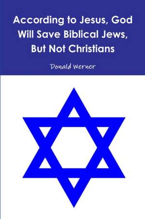 According to Jesus, God Will Save Biblical Jews, But Not Christians de Donald Werner