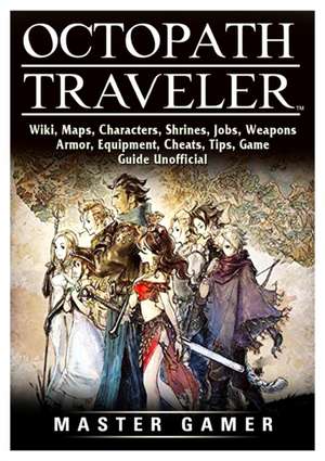 Octopath Traveler, Wiki, Maps, Characters, Shrines, Jobs, Weapons, Armor, Equipment, Cheats, Tips, Game Guide Unofficial de Master Gamer