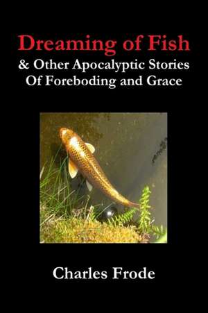 Dreaming of Fish & Other Apocalyptic Stories Of Foreboding and Grace de Charles Frode